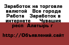 Заработок на торговле валютой - Все города Работа » Заработок в интернете   . Чувашия респ.,Алатырь г.